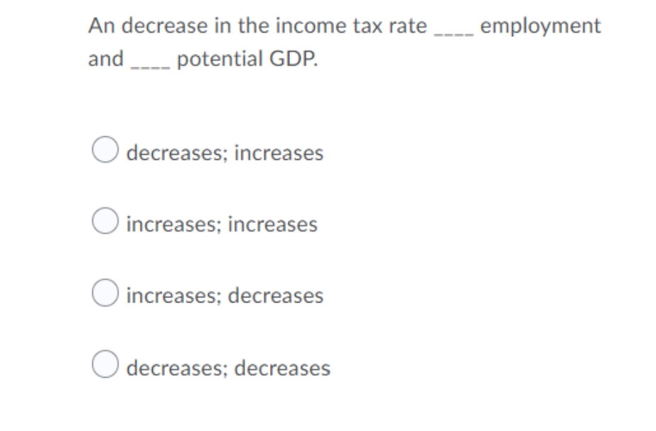An decrease in the income tax rate employment
and potential GDP.
decreases; increases
increases; increases
O increases; decreases
decreases; decreases

