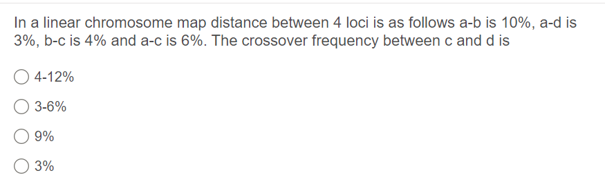 In a linear chromosome map distance between 4 loci is as follows a-b is 10%, a-d is
3%, b-c is 4% and a-c is 6%. The crossover frequency between c and d is
4-12%
3-6%
9%
3%

