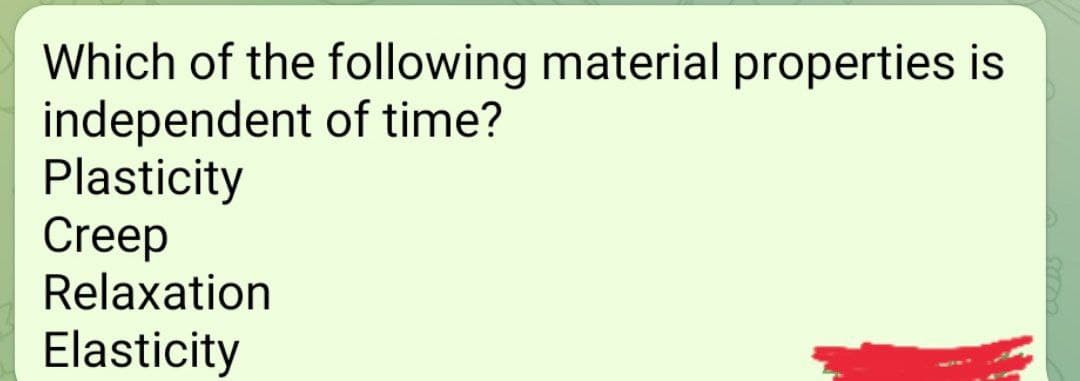 Which of the following material properties is
independent of time?
Plasticity
Creep
Relaxation
Elasticity
