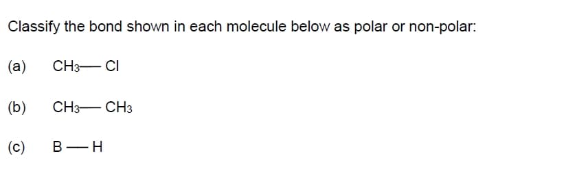 Classify the bond shown in each molecule below as polar or non-polar:
(а)
CH3- CI
(b)
CH3- CH3
(c)
В — Н

