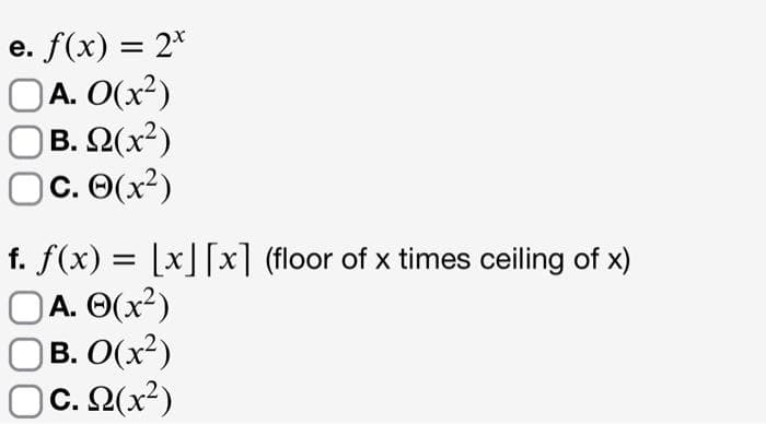 e. f(x) = 2*
OA. O(x²)
OB. 2(x²)
Oc. 0(x²)
f. f(x) = [x][x] (floor of x times ceiling of x)
OA. O(x2)
OB. O(x²)
Oc. 2(x²)
C. Q(x²)
