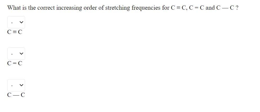 What is the correct increasing order of stretching frequencies for C = C, C = C and C-C ?

