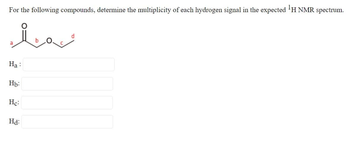 For the following compounds, determine the multiplicity of each hydrogen signal in the expected 'H NMR spectrum.
a
Ha :
Hb:
Hc:
Hd:
