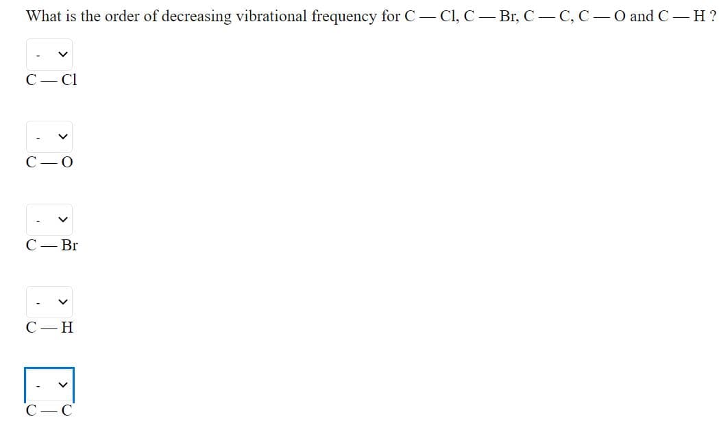 What is the order of decreasing vibrational frequency for C- Cl, C – Br, C - C, C-O and C-H?
С — СІ
С — Br
С — Н
