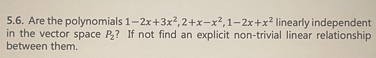5.6. Are the polynomials 1-2x+3x², 2+x-x², 1-2x+x² linearly independent.
in the vector space P₂? If not find an explicit non-trivial linear relationship
between them.