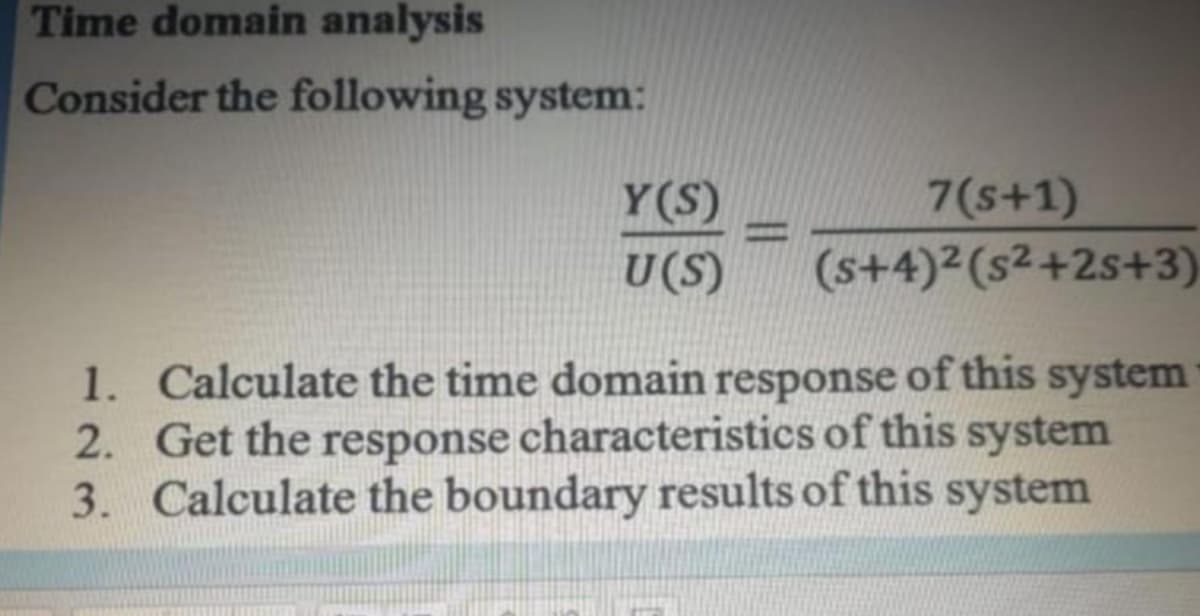 Time domain analysis
Consider the following system:
Y(S)
U(S)
7(s+1)
(s+4)2(s2+2s+3)
%3D
1. Calculate the time domain response of this system
2. Get the response characteristics of this system
3. Calculate the boundary results of this system

