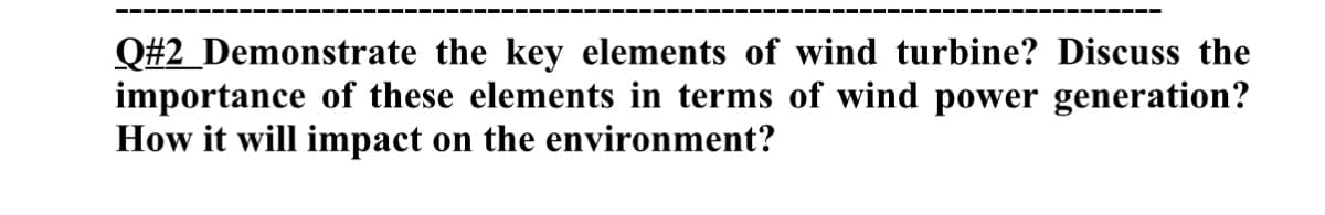 Q#2_Demonstrate the key elements of wind turbine? Discuss the
importance of these elements in terms of wind power generation?
How it will impact on the environment?
