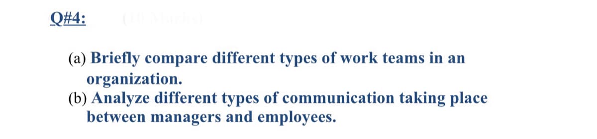 Q#4:
(a) Briefly compare different types of work teams in an
organization.
(b) Analyze different types of communication taking place
between managers and employees.
