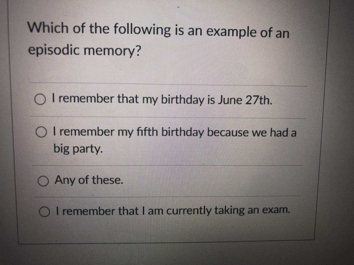 Which of the following is an example of an
episodic memory?
I remember that my birthday is June 27th.
O I remember my fifth birthday because we had a
big party.
O Any of these.
I remember that I am currently taking an exam.
