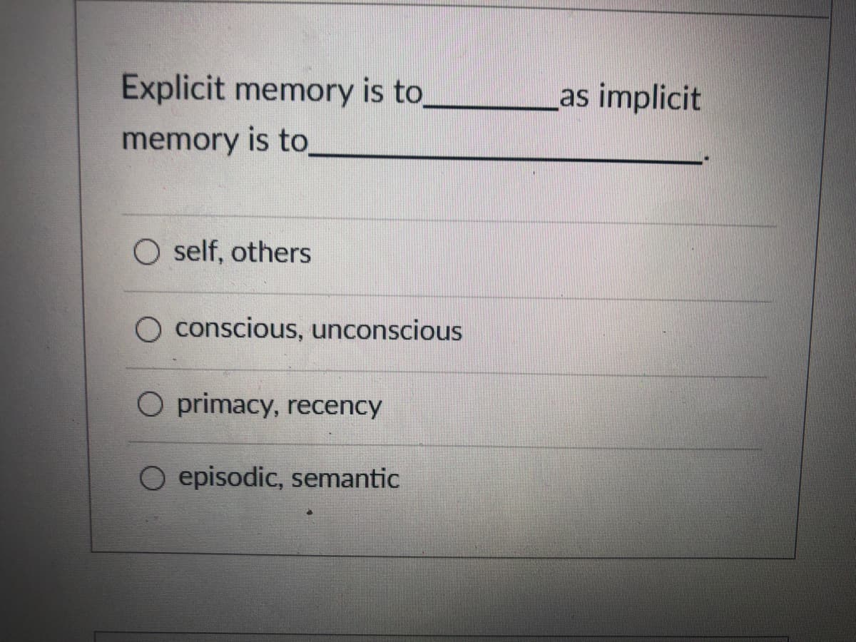 Explicit memory is to_
as implicit
memory is to
O self, others
O conscious, unconscious
O primacy, recency
O episodic, semantic
