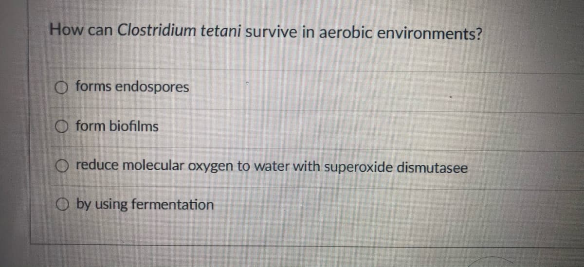 How can Clostridium tetani survive in aerobic environments?
O forms endospores
O form biofilms
O reduce molecular oxygen to water with superoxide dismutasee
O by using fermentation
