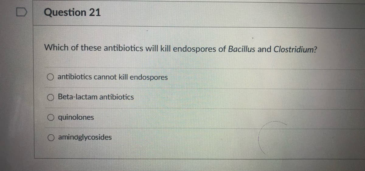 Question 21
Which of these antibiotics will kill endospores of Bacillus and Clostridium?
O antibiotics cannot kill endospores
Beta-lactam antibiotics
quinolones
aminoglycosides
