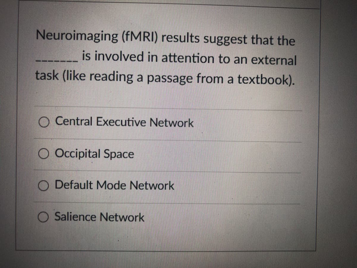 Neuroimaging (FMRI) results suggest that the
is involved in attention to an external
task (like reading a passage from a textbook).
O Central Executive Network
O Occipital Space
O Default Mode Network
O Salience Network
