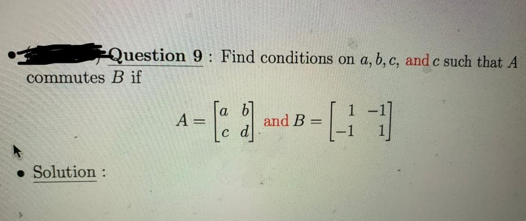 Question 9: Find conditions on a, b, c, and c such that A
commutes B if
Solution:
A = [] B---1
and B
