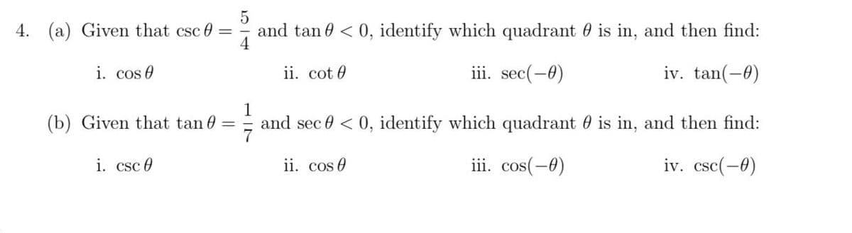 5
4. (a) Given that csc =
and tan < 0, identify which quadrant is in, and then find:
4
i. cos 0
iii. sec(-0)
iv. tan(-0)
(b) Given that tan
i. csc 0
-
ii. cot
1
and sec 0 <0, identify which quadrant is in, and then find:
iii. cos(-0)
iv. csc(-0)
ii. cos
