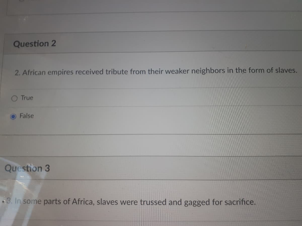 Question 2
2. African empires received tribute from their weaker neighbors in the form of slaves.
True
False
Question 3
3. In some parts of Africa, slaves were trussed and gagged for sacrifice.