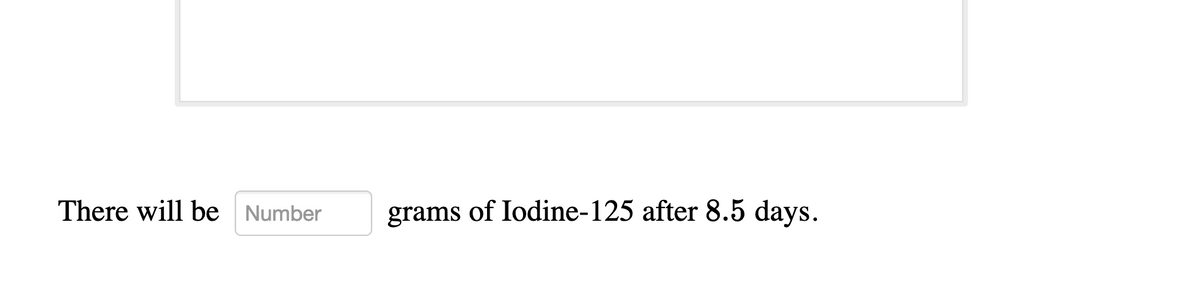 There will be Number
grams of Iodine-125 after 8.5 days.
