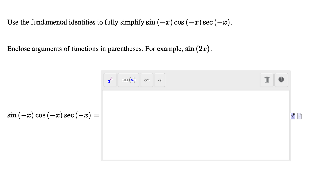 Use the fundamental identities to fully simplify sin (-x) cos (-x) sec (-x).
Enclose arguments of functions in parentheses. For example, sin (2x).
ab
sin (a)
a
sin (-x) cos (-x) sec (-x) :
8.
