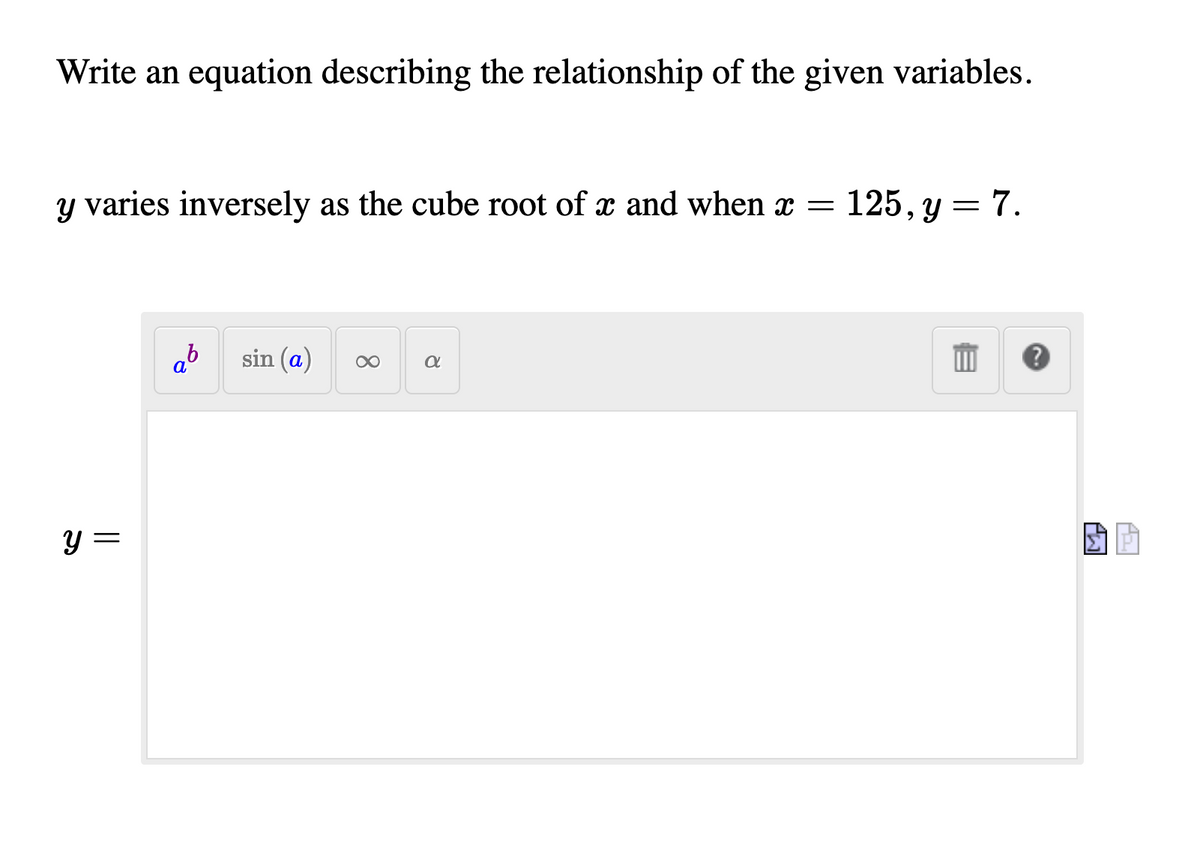 Write an equation describing the relationship of the given variables.
y varies inversely as the cube root of x and when x = 125, y = 7.
ab
sin (a)
y =
