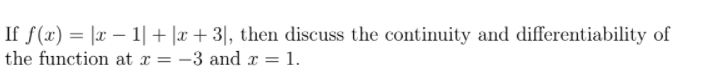 If f(x) = |x – 1|+|x+ 3|, then discuss the continuity and differentiability of
the function at x = -3 and x = 1.
