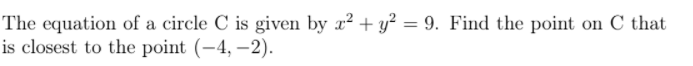 The equation of a circle C is given by x² + y? = 9. Find the point on C that
is closest to the point (-4, –2).
