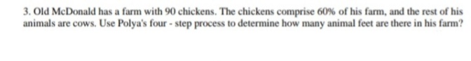 3. Old McDonald has a farm with 90 chickens. The chickens comprise 60% of his farm, and the rest of his
animals are cows. Use Polya's four - step process to determine how many animal feet are there in his farm?
