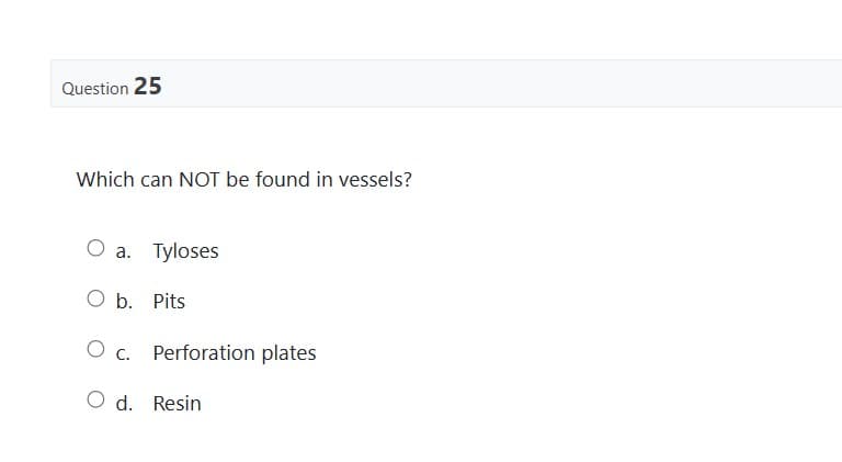 Question 25
Which can NOT be found in vessels?
O a. Tyloses
O b. Pits
O c. Perforation plates
O d. Resin