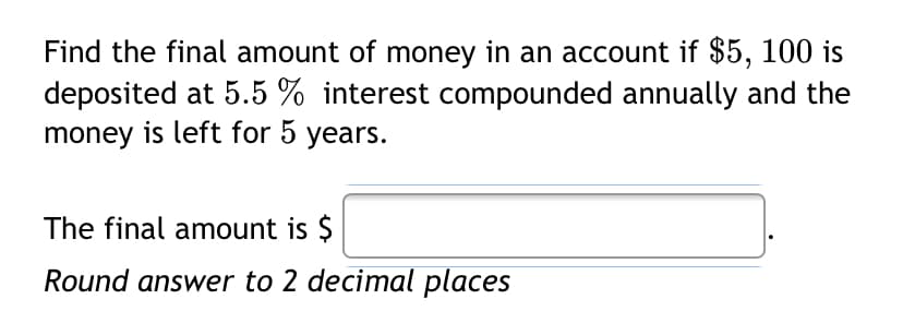 Find the final amount of money in an account if $5, 100 is
deposited at 5.5 % interest compounded annually and the
money is left for 5 years.
The final amount is $
Round answer to 2 decimal places
