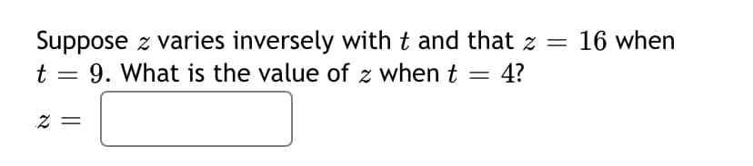 Suppose z varies inversely with t and that z =
t = 9. What is the value of z when t
16 when
4?
Z =
