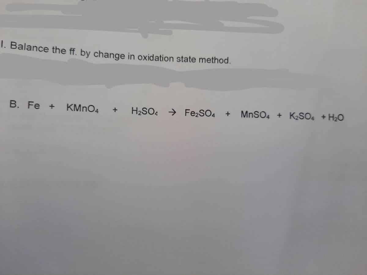 1. Balance the ff. by change in oxidation state method.
B. Fe +
KMNO4
H2SO4 → Fe2SO4
MNSO4 + K2SO4 + H2O
