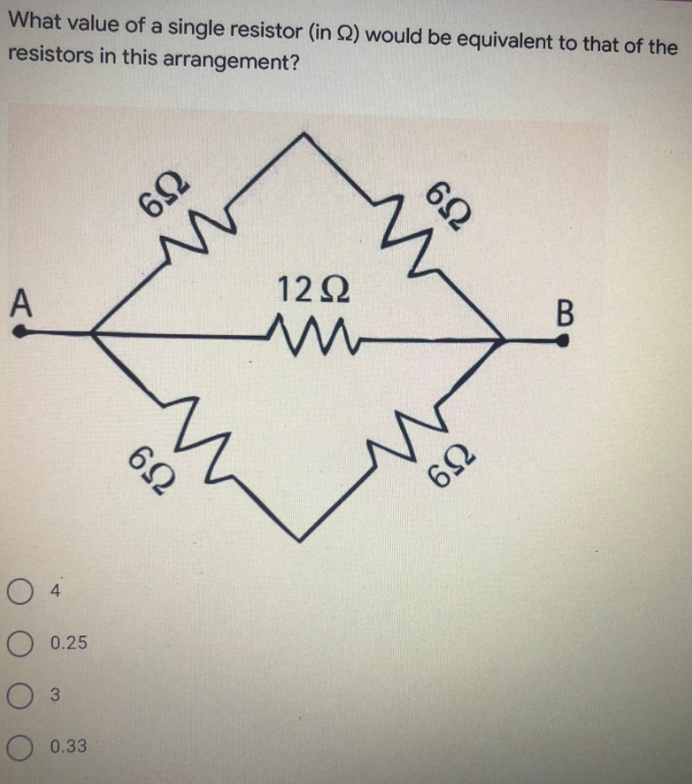 What value of a single resistor (in Ω) would be equivalent to that of the
resistors in this arrangement?
A
Ο 4
Ο 0.25
Ο 3
Ο 0.33
6Ω
Μ
6Ω
12Ω
6Ω
w
Μ Μ W
6Ω
B