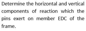 Determine the horizontal and vertical
components of reaction which the
pins exert on member EDC of the
frame.
