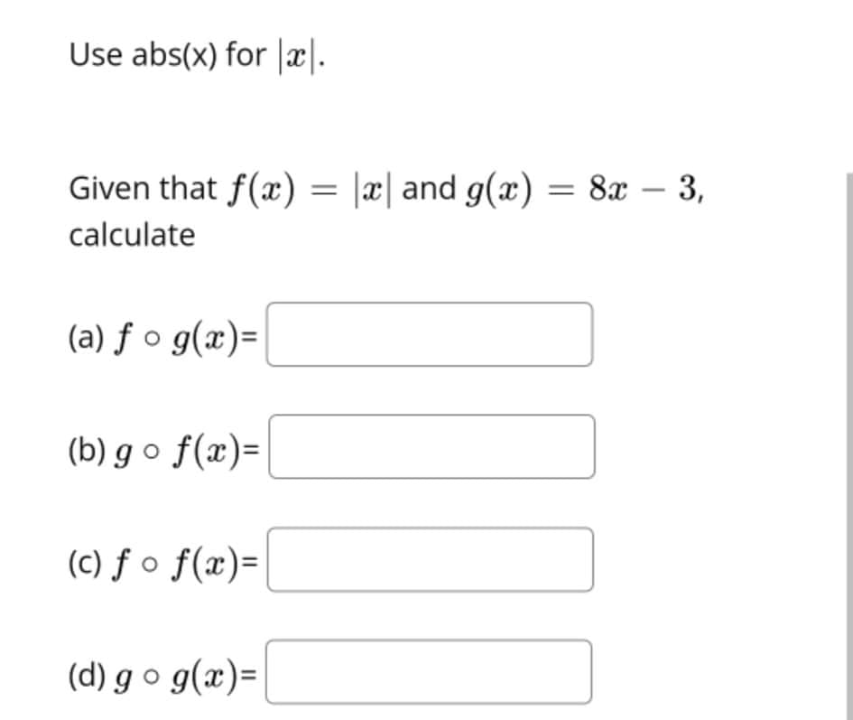 Use abs(x) for |x|.
Given that f(x) = |x| and g(x) = 8x – 3,
calculate
(a) ƒ o g(x)=
(b) g o f(x)=
(c) ƒ o f(x)=
(d) g o g(x)=

