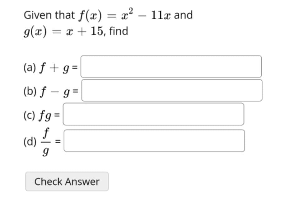 2
Given that f(x) = x² – 11x and
g(x) = x + 15, find
(a) ƒ + g =
(b) ƒ – g =
(c) fg=
f
(d)
Check Answer

