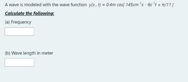 A wave is modeled with the wave function y(x, t) = 0.4m cos[ 145cm 'x - 6s 't + T/11]
Calculate the following:
(a) Frequency
(b) Wave length in meter
