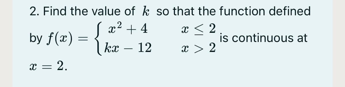 2. Find the value of k so that the function defined
x2 + 4
x < 2
by f(x) =
is continuous at
kx – 12
x > 2
x = 2.
