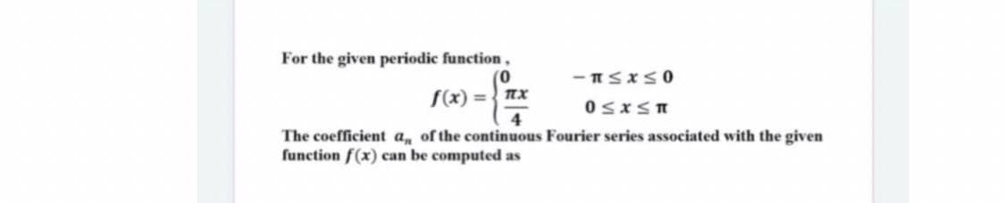 For the given periodic function,
(0
S(x) = nx
4
The coefficient a, of the continuous Fourier series associated with the given
function f(x) can be computed as
