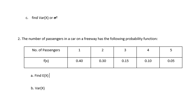 find Var(X) or o²
С.
2. The number of passengers in a car on a freeway has the following probability function:
No. of Passengers
2.
4
f(x)
a. Find E(X)
b. Var(X)
