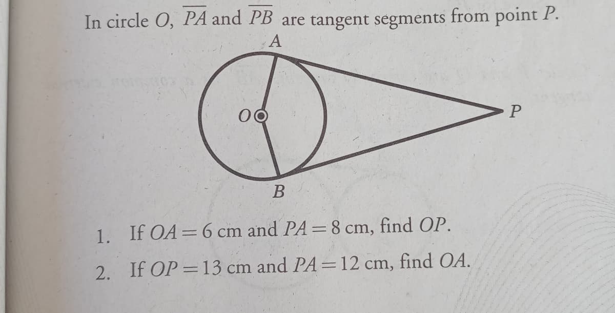 In circle O, PA and PB are tangent segments from point P.
1. If OA=6 cm and PA=8 cm, find OP.
2. If OP=13 cm and PA=12 cm, find OA.

