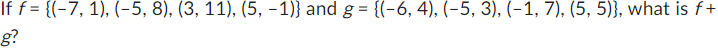 If f = {(-7, 1), (-5, 8), (3, 11), (5, -1)} and g = {(-6, 4), (-5, 3), (-1, 7), (5, 5)}, what is f+
g?
