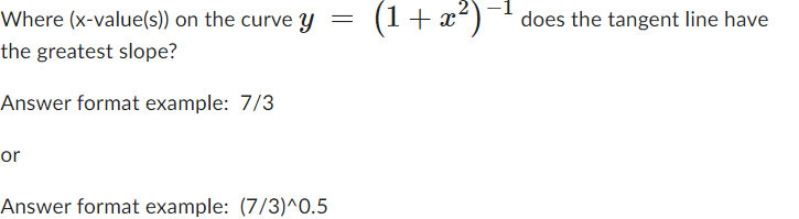 Where (x-value(s)) on the curve y = (1 + x²)-¹ does the tangent line have
the greatest slope?
Answer format example: 7/3
or
Answer format example: (7/3)^0.5