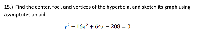 15.) Find the center, foci, and vertices of the hyperbola, and sketch its graph using
asymptotes an aid.
y? – 16x2 + 64x – 208 = 0
