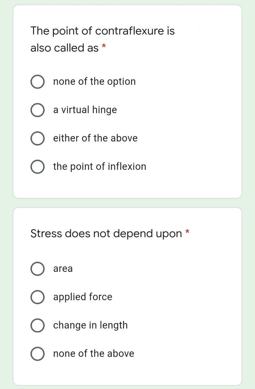 The point of contraflexure is
also called as *
none of the option
a virtual hinge
O either of the above
the point of inflexion
Stress does not depend upon *
area
applied force
O change in length
O none of the above
