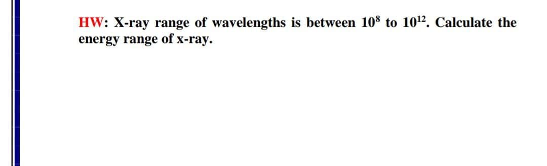 HW: X-ray range of wavelengths is between 108 to 1012. Calculate the
energy range of x-ray.
