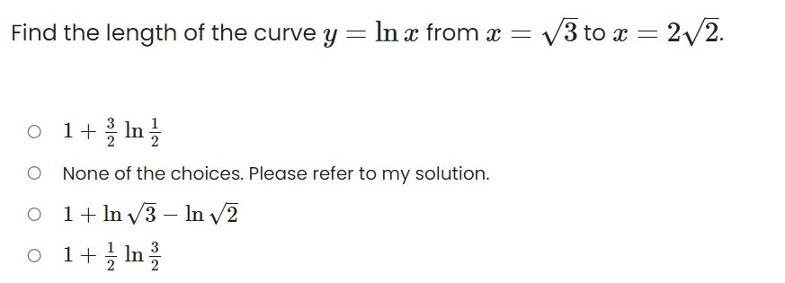 Find the length of the curve y = In x from x = v3 to x =
2/2.
1+ In
None of the choices. Please refer to my solution.
O 1+ In v3 – In /2
1+1 In
3
/2
