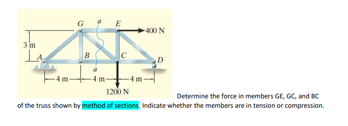 G a E
400 N
3 m
C
D
-4 m
-4 m-
-4 m
1200 N
Determine the force in members GE, GC, and BC
of the truss shown by method of sections. Indicate whether the members are in tension or compression.
