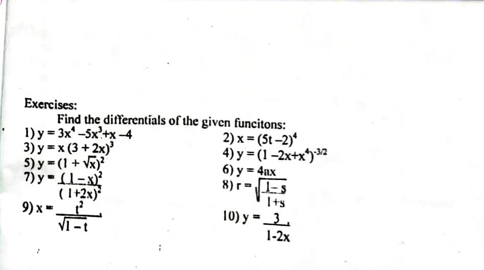 Exercises:
Find the differentials of the given funcitons:
1) y = 3x -5x'+x-4
3) у -x (3+2х)
5) y = (1 + V)?
7) y= 1-x
(1+2x)
9) x ".
2) x = (5t-2)*
4) y = (1 –2x+x*)32
%3D
8) r =1-s
I+s
10) y =_3.
1-2х
V1 -t
