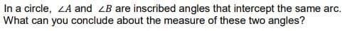 In a circle, ZA and ZB are inscribed angles that intercept the same arc.
What can you conclude about the measure of these two angles?
