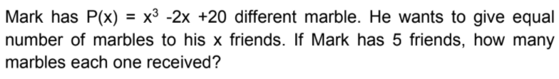 Mark has P(x) = x³ -2x +20 different marble. He wants to give equal
number of marbles to his x friends. If Mark has 5 friends, how many
%3D
marbles each one received?
