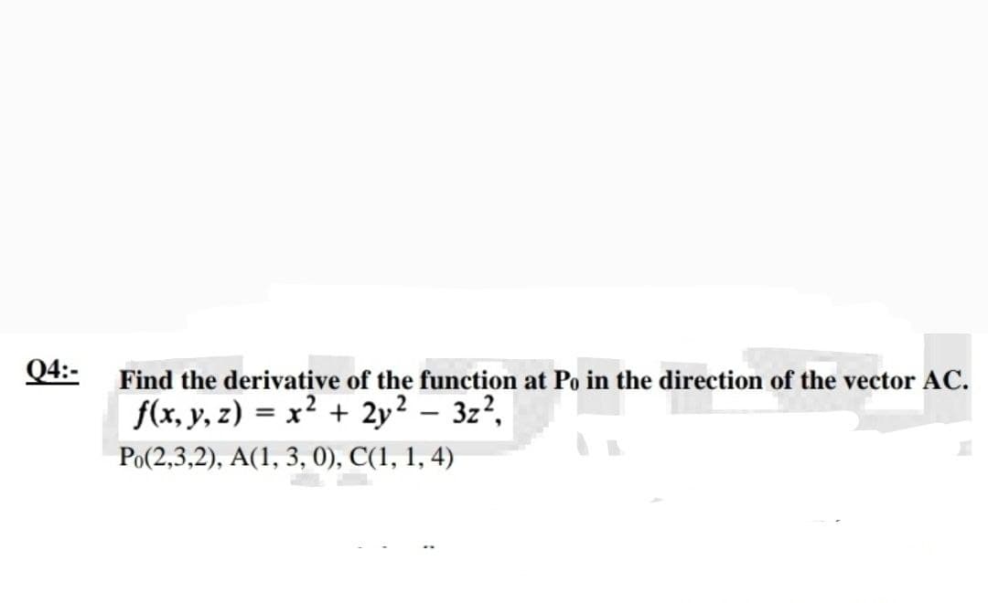 Q4:-
Find the derivative of the function at Po in the direction of the vector AC.
2
f(x, y, z) = x² + 2y² - 3z²,
Po(2,3,2), A(1, 3, 0), C(1, 1, 4)